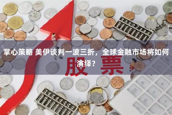 掌心策略 美伊谈判一波三折，全球金融市场将如何演绎？