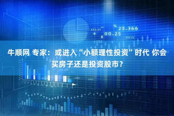 牛顺网 专家：或进入“小额理性投资”时代 你会买房子还是投资股市？