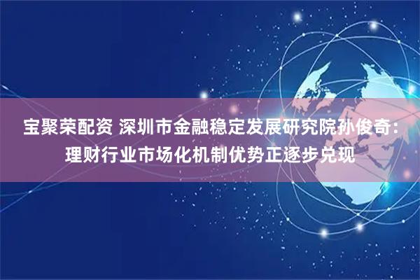 宝聚荣配资 深圳市金融稳定发展研究院孙俊奇：理财行业市场化机制优势正逐步兑现