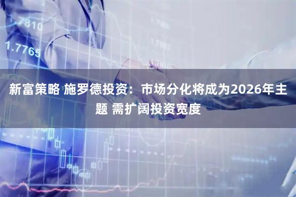 新富策略 施罗德投资：市场分化将成为2026年主题 需扩阔投资宽度