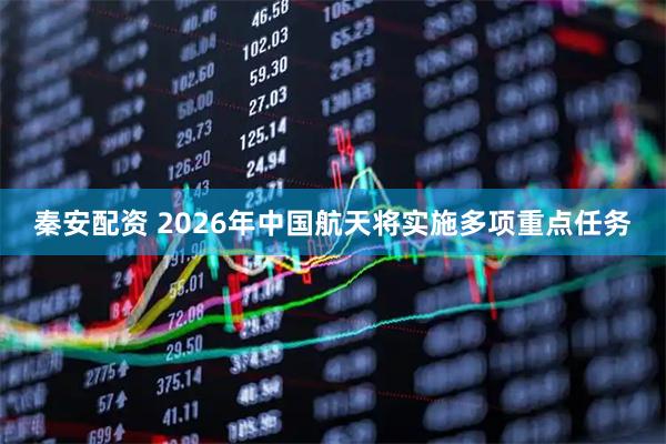 秦安配资 2026年中国航天将实施多项重点任务