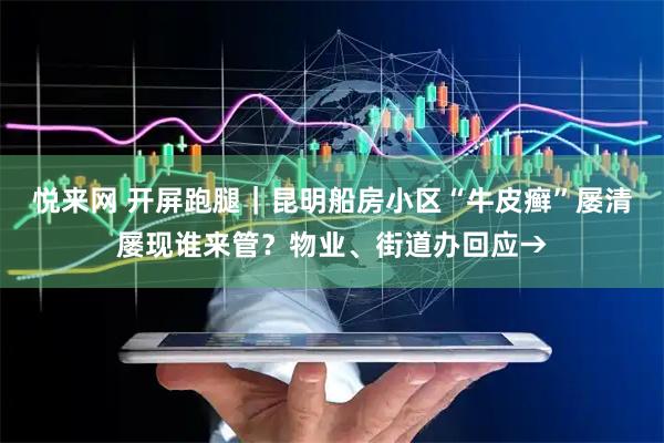 悦来网 开屏跑腿｜昆明船房小区“牛皮癣”屡清屡现谁来管？物业、街道办回应→