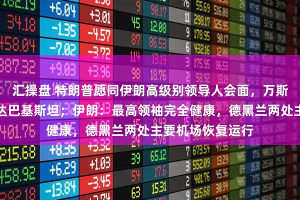 汇操盘 特朗普愿同伊朗高级别领导人会面，万斯将在数小时内抵达巴基斯坦；伊朗：最高领袖完全健康，德黑兰两处主要机场恢复运行