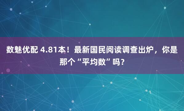 数魅优配 4.81本！最新国民阅读调查出炉，你是那个“平均数”吗？
