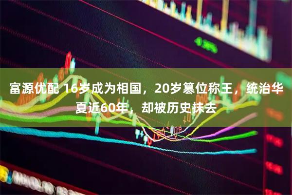 富源优配 16岁成为相国,20岁篡位称王,统治华夏近60年,却被历史抹去