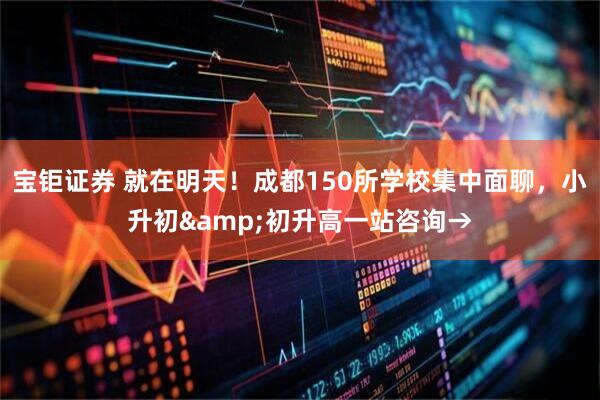 宝钜证券 就在明天！成都150所学校集中面聊，小升初&初升高一站咨询→