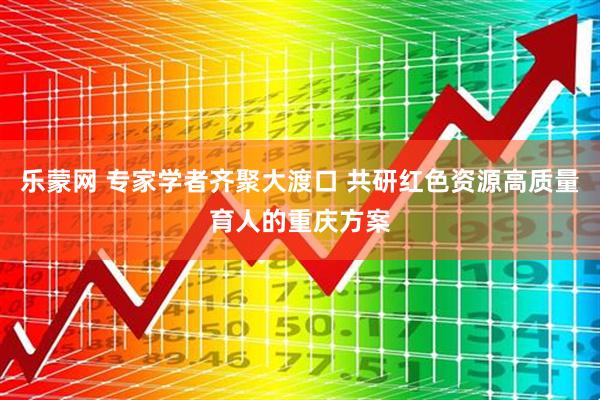 乐蒙网 专家学者齐聚大渡口 共研红色资源高质量育人的重庆方案