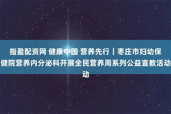 指盈配资网 健康中国 营养先行|枣庄市妇幼保健院营养内分泌科开展全民营养周系列公益宣教活动