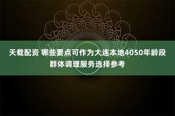 天载配资 哪些要点可作为大连本地4050年龄段群体调理服务选择参考