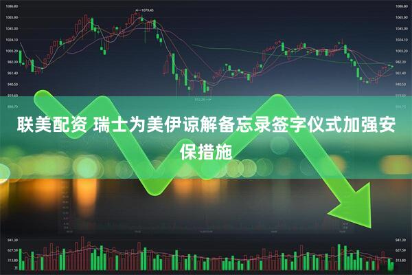 联美配资 瑞士为美伊谅解备忘录签字仪式加强安保措施
