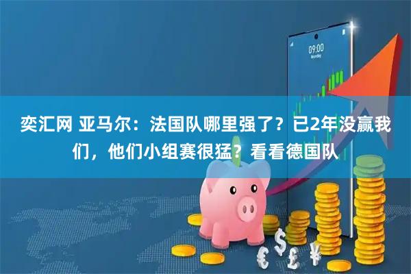 奕汇网 亚马尔：法国队哪里强了？已2年没赢我们，他们小组赛很猛？看看德国队