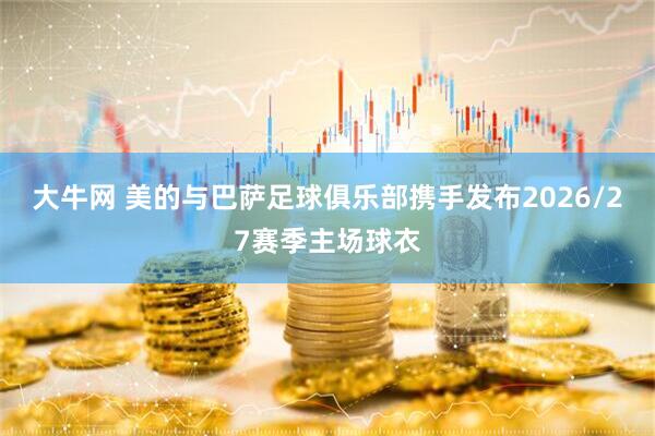 大牛网 美的与巴萨足球俱乐部携手发布2026/27赛季主场球衣