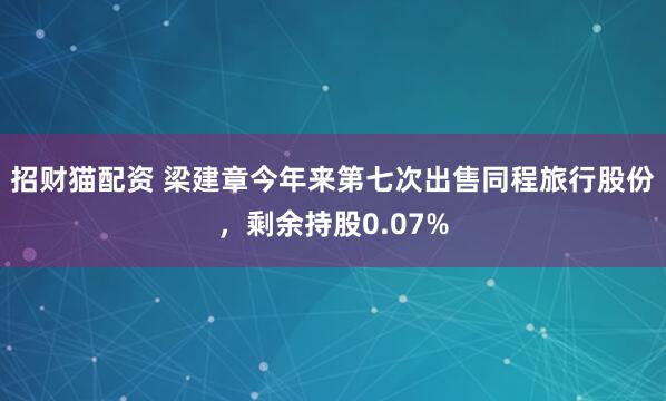 招财猫配资 梁建章今年来第七次出售同程旅行股份，剩余持股0.07%