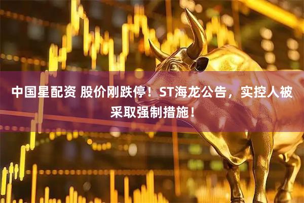 中国星配资 股价刚跌停！ST海龙公告，实控人被采取强制措施！