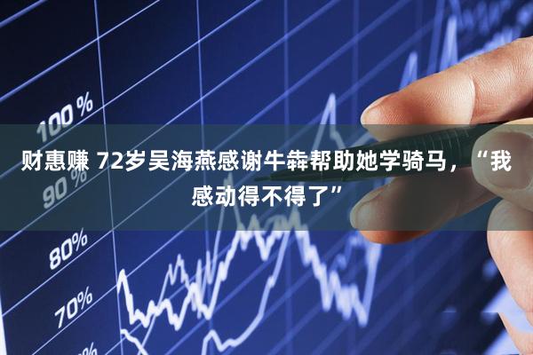 财惠赚 72岁吴海燕感谢牛犇帮助她学骑马，“我感动得不得了”