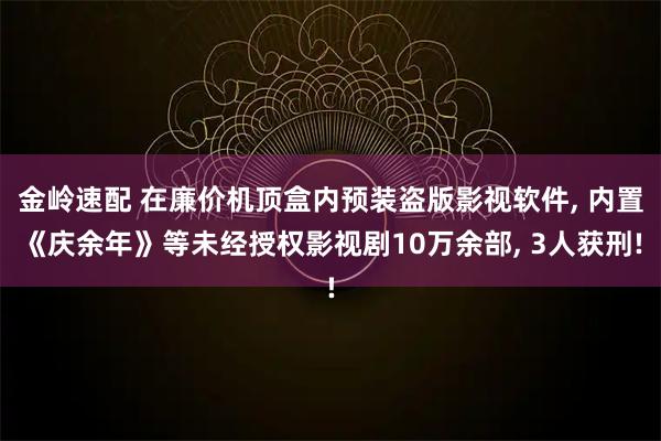 金岭速配 在廉价机顶盒内预装盗版影视软件, 内置《庆余年》等未经授权影视剧10万余部, 3人获刑!