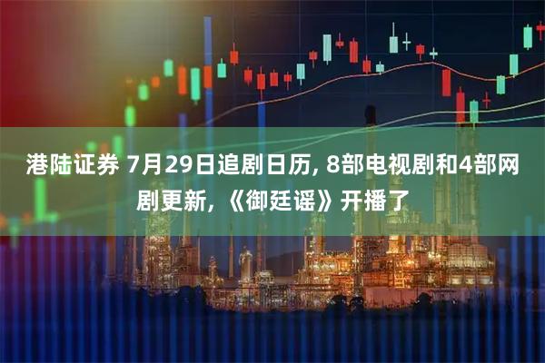 港陆证券 7月29日追剧日历, 8部电视剧和4部网剧更新, 《御廷谣》开播了