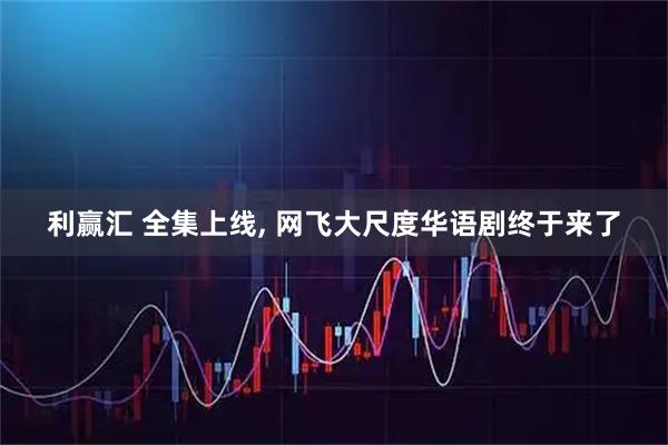 利赢汇 全集上线, 网飞大尺度华语剧终于来了