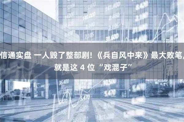 信通实盘 一人毁了整部剧! 《兵自风中来》最大败笔, 就是这 4 位 “戏混子”