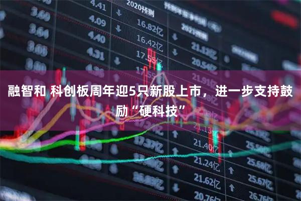 融智和 科创板周年迎5只新股上市,进一步支持鼓励“硬科技”