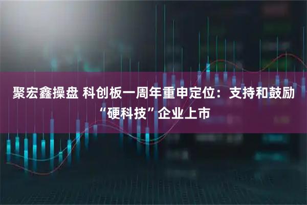 聚宏鑫操盘 科创板一周年重申定位：支持和鼓励“硬科技”企业上市