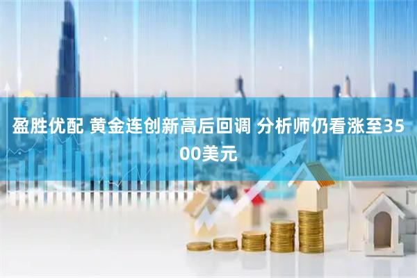盈胜优配 黄金连创新高后回调 分析师仍看涨至3500美元