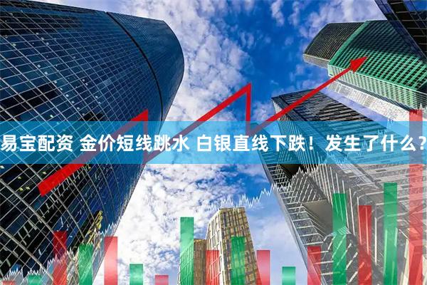 易宝配资 金价短线跳水 白银直线下跌!发生了什么?
