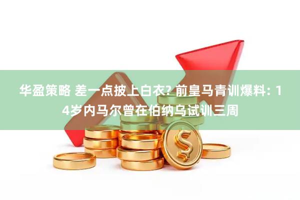 华盈策略 差一点披上白衣? 前皇马青训爆料: 14岁内马尔曾在伯纳乌试训三周