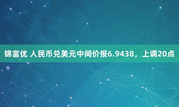 锦富优 人民币兑美元中间价报6.9438，上调20点