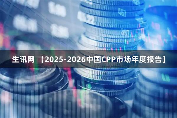 生讯网 【2025-2026中国CPP市场年度报告】