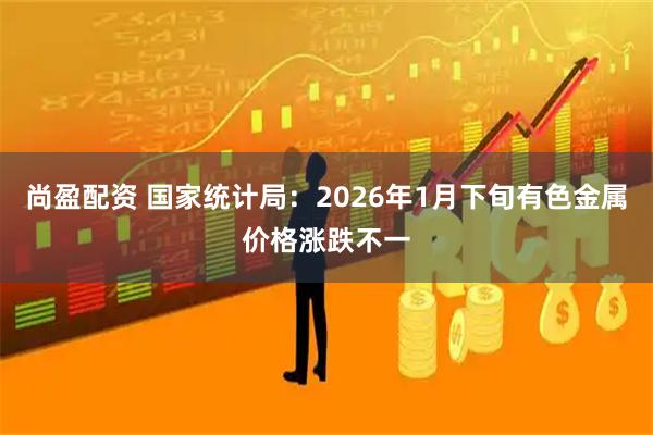 尚盈配资 国家统计局:2026年1月下旬有色金属价格涨跌不一