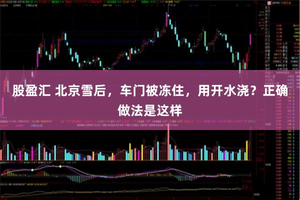 股盈汇 北京雪后,车门被冻住,用开水浇?正确做法是这样