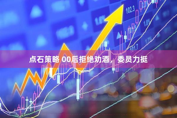 点石策略 00后拒绝劝酒，委员力挺
