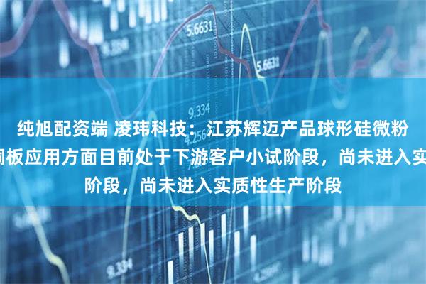 纯旭配资端 凌玮科技：江苏辉迈产品球形硅微粉在M9级别覆铜板应用方面目前处于下游客户小试阶段，尚未进入实质性生产阶段