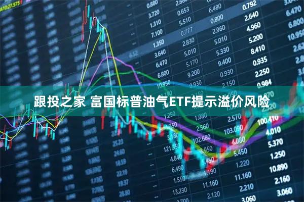 跟投之家 富国标普油气ETF提示溢价风险