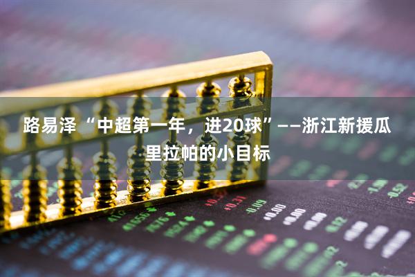 路易泽 “中超第一年，进20球”——浙江新援瓜里拉帕的小目标