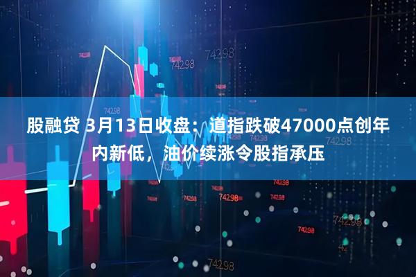 股融贷 3月13日收盘：道指跌破47000点创年内新低，油价续涨令股指承压