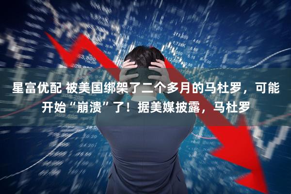 星富优配 被美国绑架了二个多月的马杜罗，可能开始“崩溃”了！据美媒披露，马杜罗