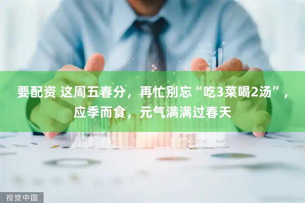 要配资 这周五春分，再忙别忘“吃3菜喝2汤”，应季而食，元气满满过春天