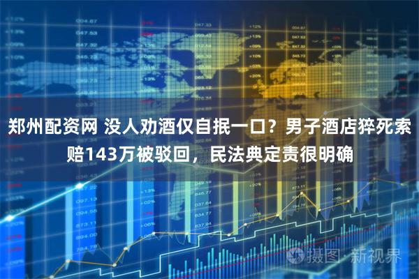 郑州配资网 没人劝酒仅自抿一口?男子酒店猝死索赔143万被驳回,民法典定责很明确