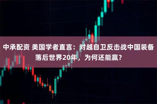 中承配资 美国学者直言:对越自卫反击战中国装备落后世界20年,为何还能赢?