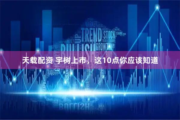 天载配资 宇树上市，这10点你应该知道