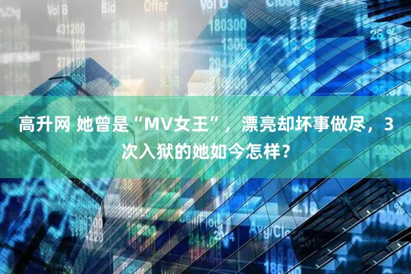 高升网 她曾是“MV女王”，漂亮却坏事做尽，3次入狱的她如今怎样？