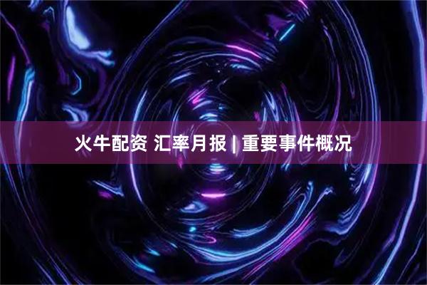 火牛配资 汇率月报 | 重要事件概况