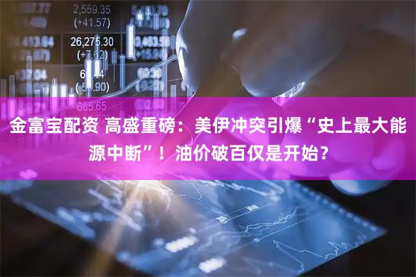 金富宝配资 高盛重磅：美伊冲突引爆“史上最大能源中断”！油价破百仅是开始？