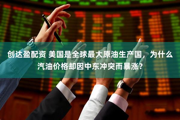 创达盈配资 美国是全球最大原油生产国，为什么汽油价格却因中东冲突而暴涨？