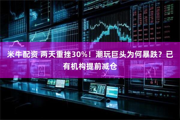 米牛配资 两天重挫30%！潮玩巨头为何暴跌？已有机构提前减仓