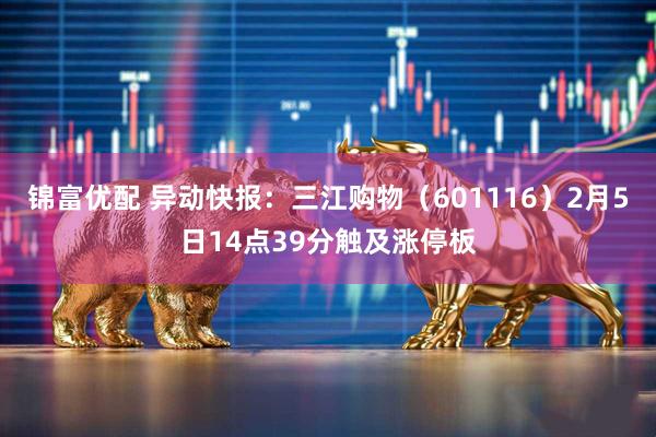锦富优配 异动快报：三江购物（601116）2月5日14点39分触及涨停板
