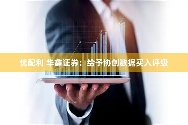 优配利 华鑫证券：给予协创数据买入评级