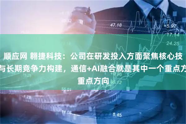 顺应网 翱捷科技：公司在研发投入方面聚焦核心技术与长期竞争力构建，通信+AI融合就是其中一个重点方向